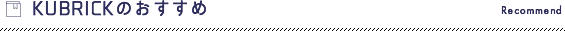 KUBRICKのおすすめ Recommend