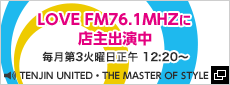 LOVE FM76.1MHZに店主出演中 毎月第4火曜日正午 12:20～ TENJIN UNITED・THE MASTER OF STYLE